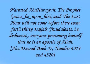 Narrated AbuHurayrah The Prophet The Last Hour will not come before there come forth thirty Dajjals everyone presuming himself that he is an apostle of Alla Abu Dawud Book 37 Number 4319 and 432